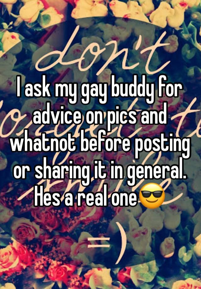 I ask my gay buddy for advice on pics and whatnot before posting or sharing it in general. Hes a real one😎