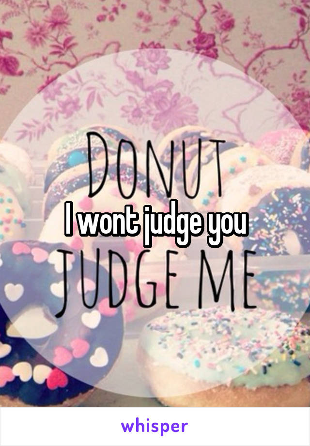 I wont judge you