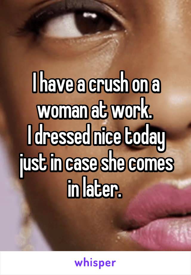 I have a crush on a woman at work. 
I dressed nice today just in case she comes in later. 