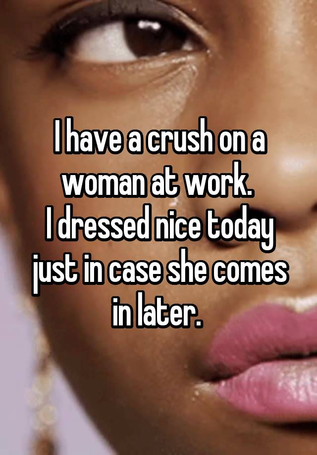 I have a crush on a woman at work. 
I dressed nice today just in case she comes in later. 