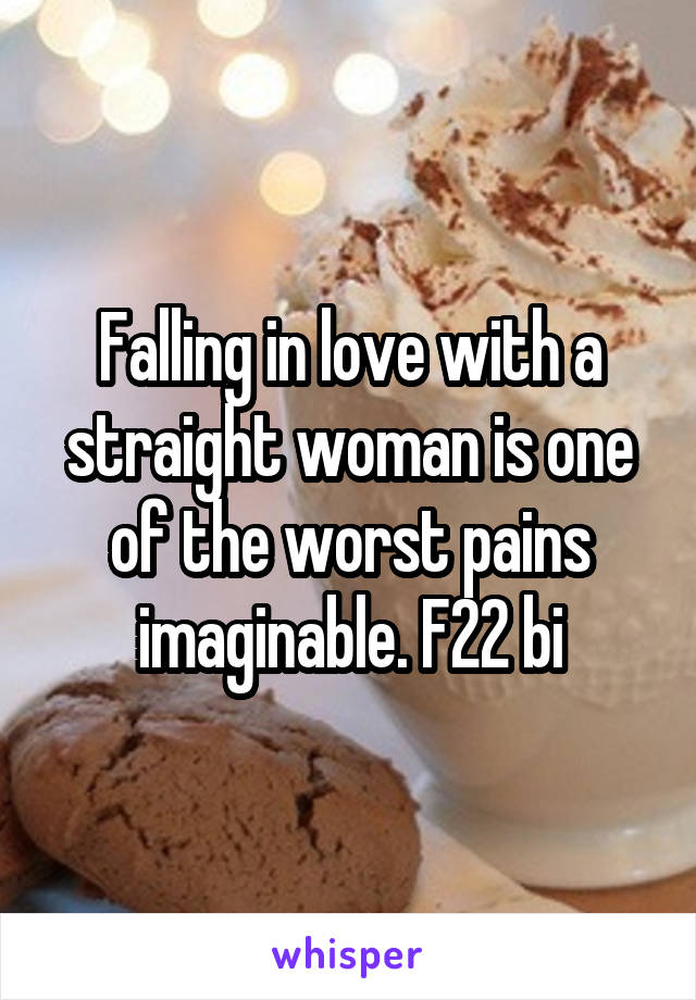 Falling in love with a straight woman is one of the worst pains imaginable. F22 bi