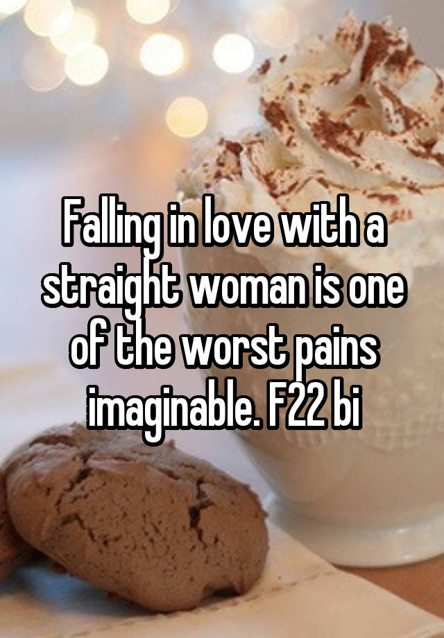 Falling in love with a straight woman is one of the worst pains imaginable. F22 bi