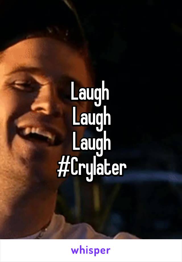 Laugh 
Laugh
Laugh
#Crylater