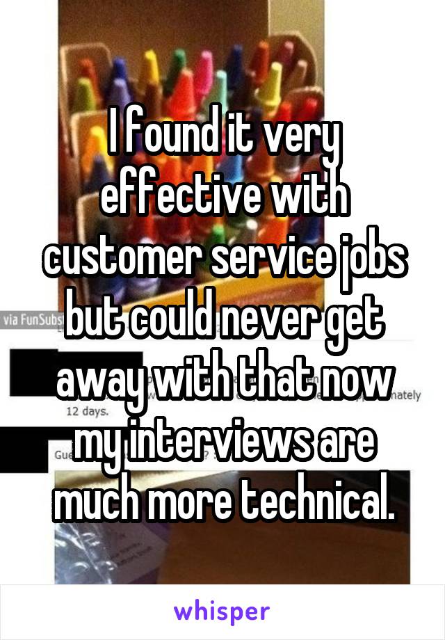 I found it very effective with customer service jobs but could never get away with that now my interviews are much more technical.