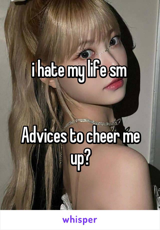 i hate my life sm 


Advices to cheer me up?