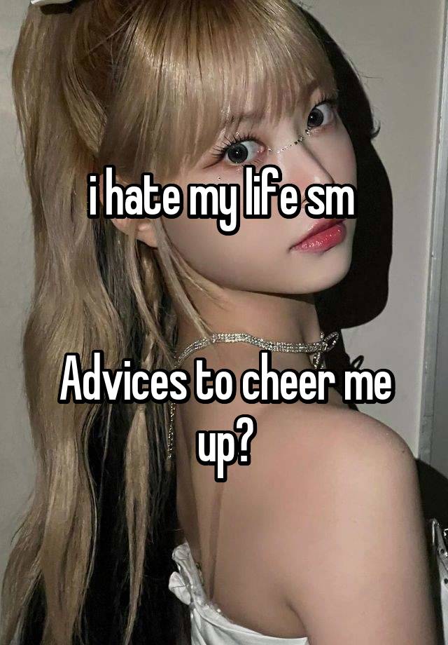 i hate my life sm 


Advices to cheer me up?