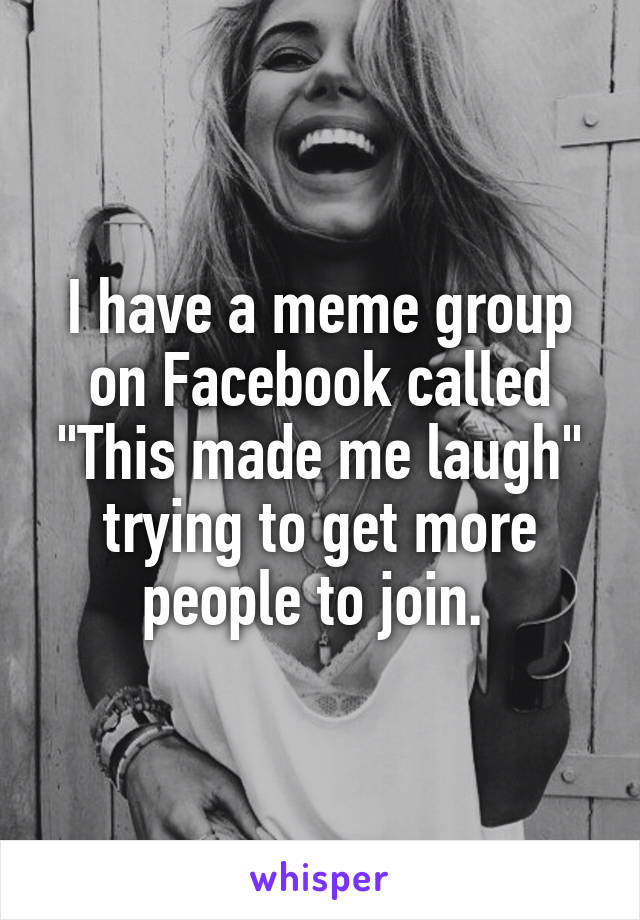 I have a meme group on Facebook called "This made me laugh" trying to get more people to join. 