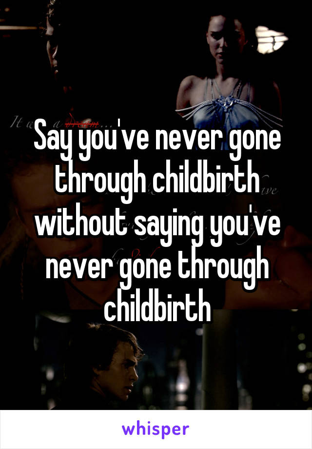 Say you've never gone through childbirth without saying you've never gone through childbirth