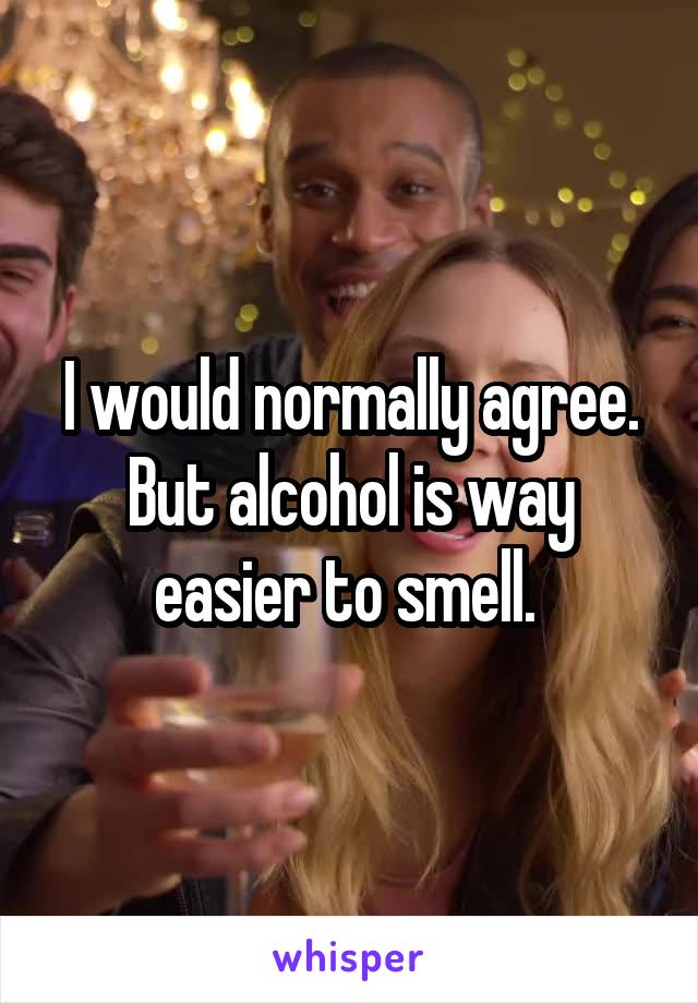 I would normally agree. But alcohol is way easier to smell. 