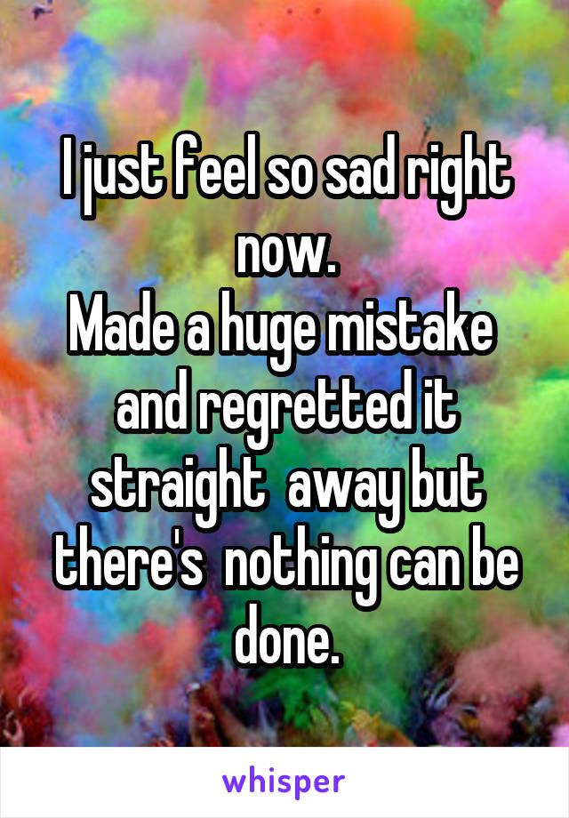 I just feel so sad right now.
Made a huge mistake  and regretted it straight  away but there's  nothing can be done.