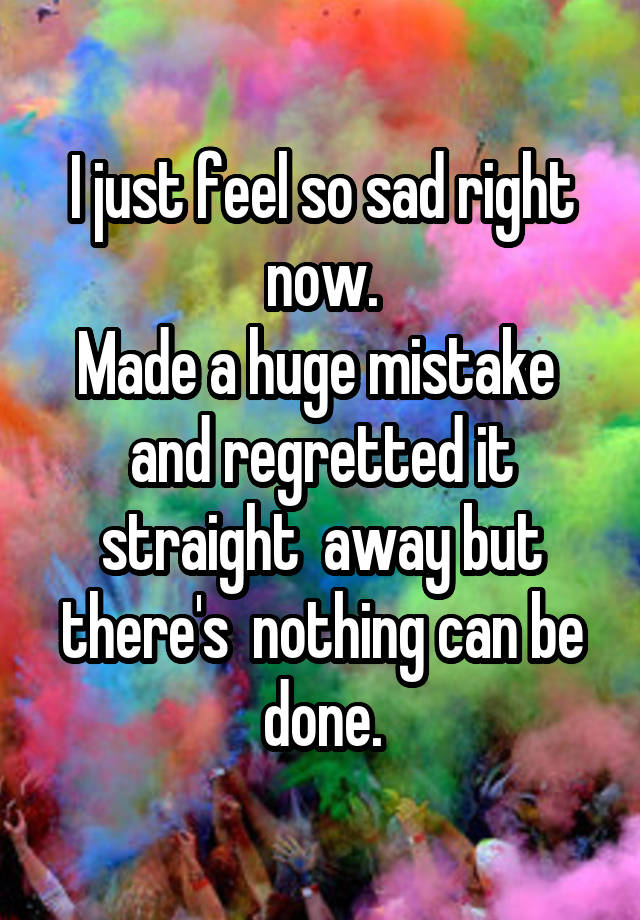 I just feel so sad right now.
Made a huge mistake  and regretted it straight  away but there's  nothing can be done.