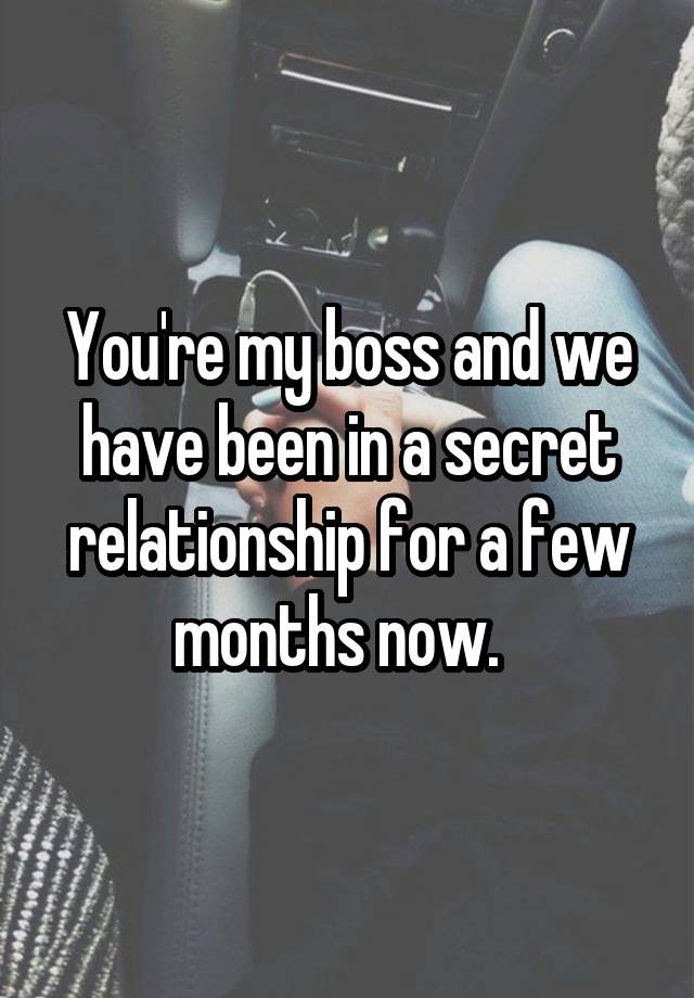 You're my boss and we have been in a secret relationship for a few months now.  