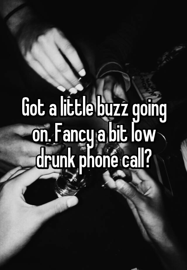 Got a little buzz going on. Fancy a bit low drunk phone call?