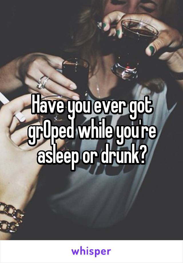 Have you ever got grOped while you're asleep or drunk?