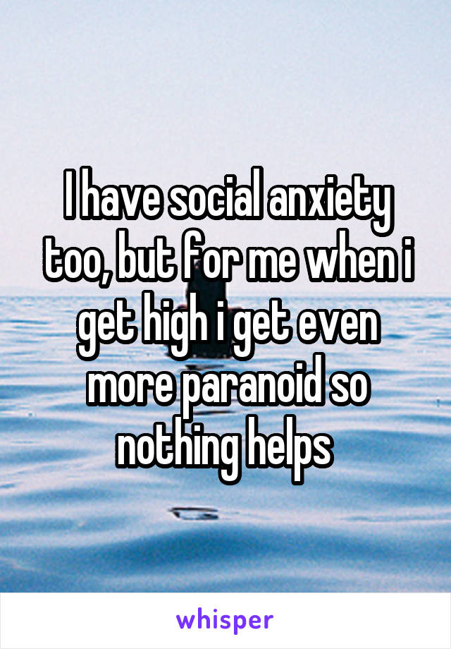 I have social anxiety too, but for me when i get high i get even more paranoid so nothing helps 