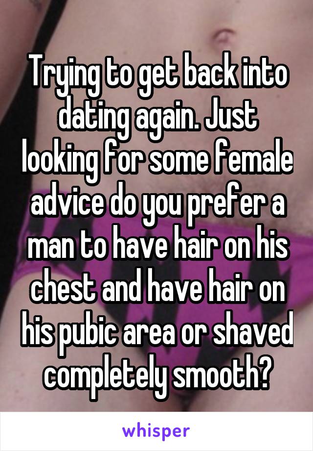 Trying to get back into dating again. Just looking for some female advice do you prefer a man to have hair on his chest and have hair on his pubic area or shaved completely smooth?