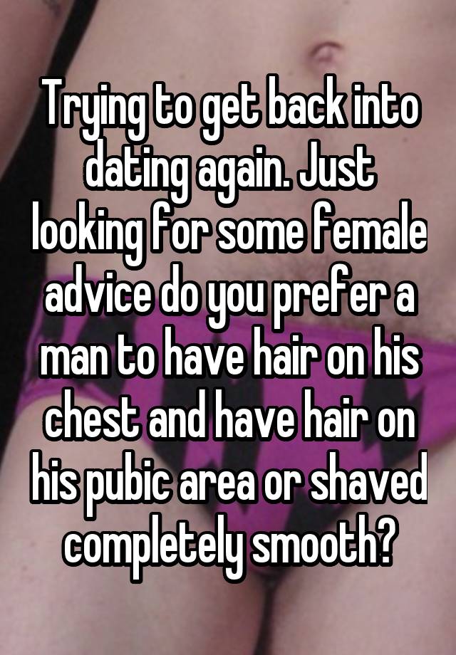 Trying to get back into dating again. Just looking for some female advice do you prefer a man to have hair on his chest and have hair on his pubic area or shaved completely smooth?