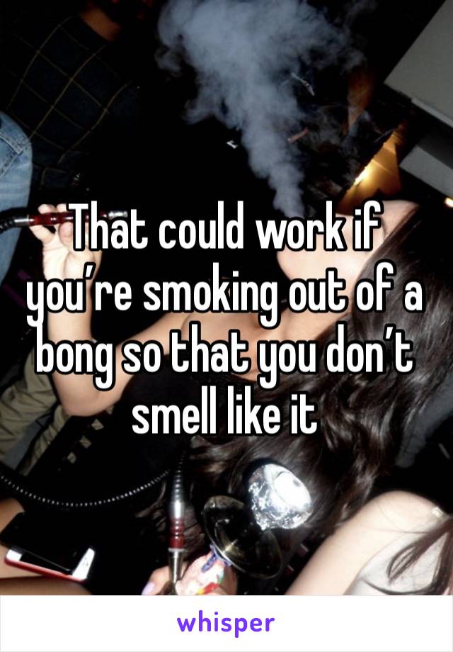 That could work if you’re smoking out of a bong so that you don’t smell like it