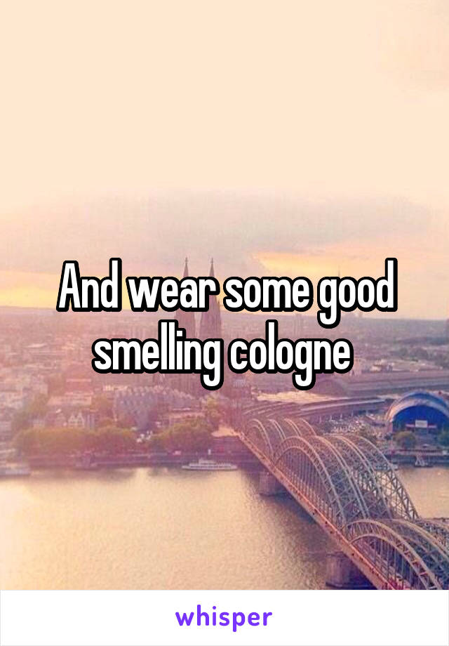 And wear some good smelling cologne 