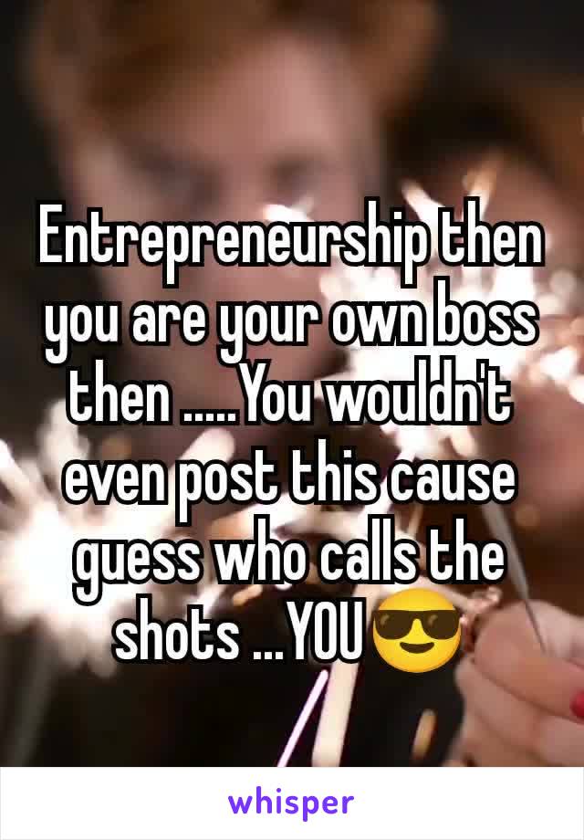 Entrepreneurship then you are your own boss then .....You wouldn't even post this cause guess who calls the shots ...YOU😎