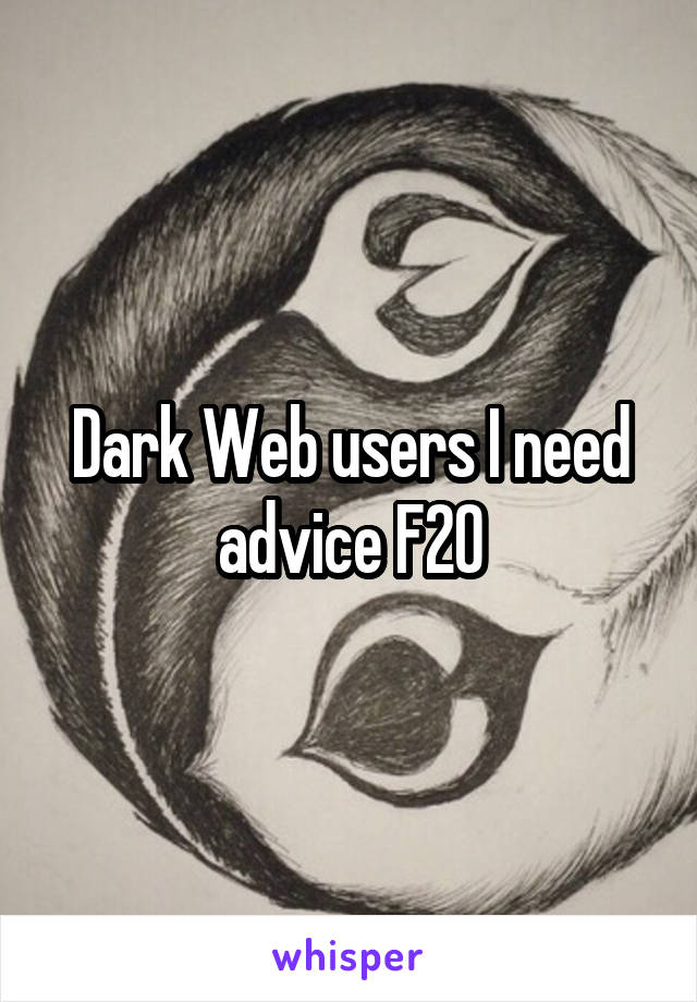 Dark Web users I need advice F20