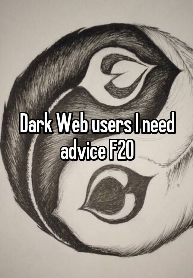 Dark Web users I need advice F20