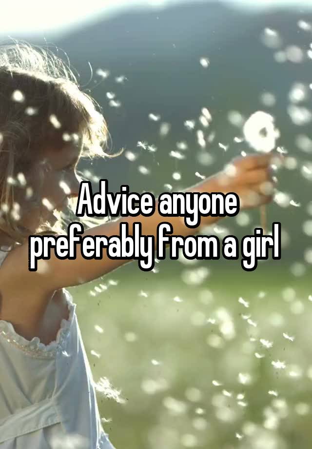 Advice anyone preferably from a girl 