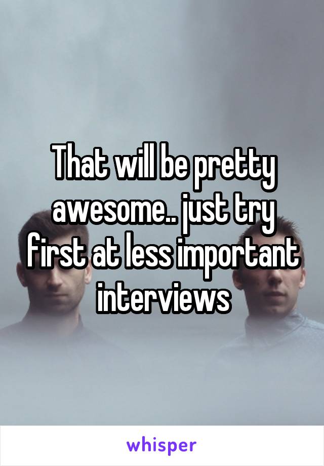 That will be pretty awesome.. just try first at less important interviews
