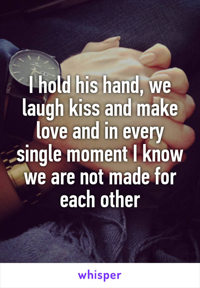 I hold his hand, we laugh kiss and make love and in every single moment I know we are not made for each other