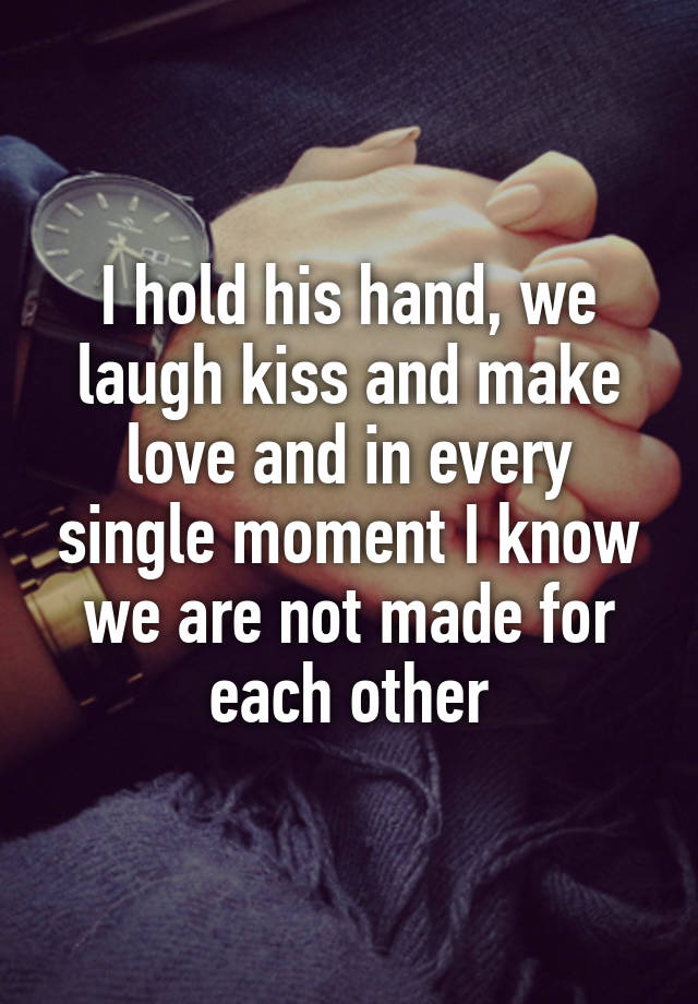 I hold his hand, we laugh kiss and make love and in every single moment I know we are not made for each other