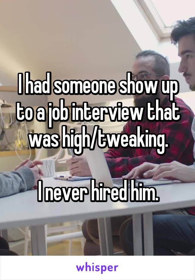 I had someone show up to a job interview that was high/tweaking.

I never hired him.