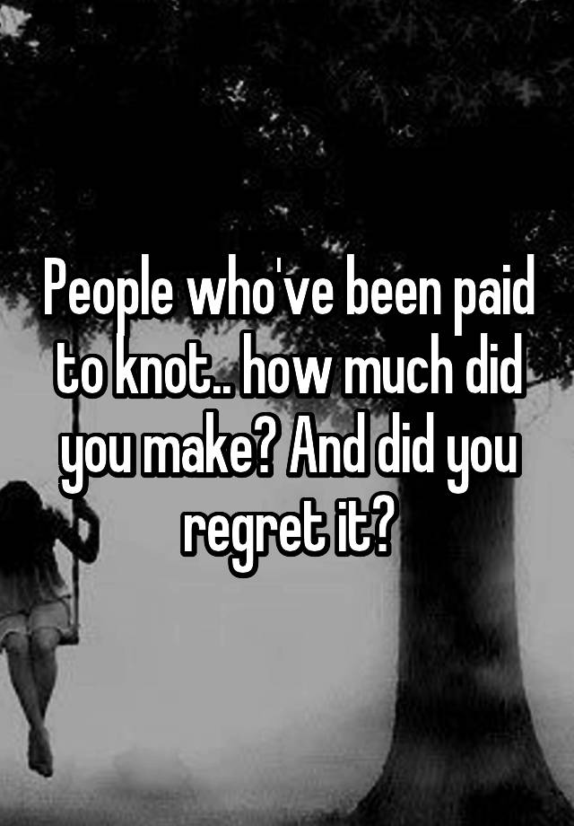 People who've been paid to knot.. how much did you make? And did you regret it?