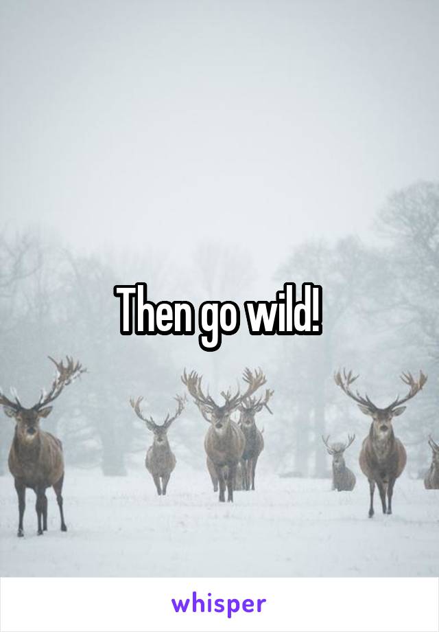 Then go wild! 