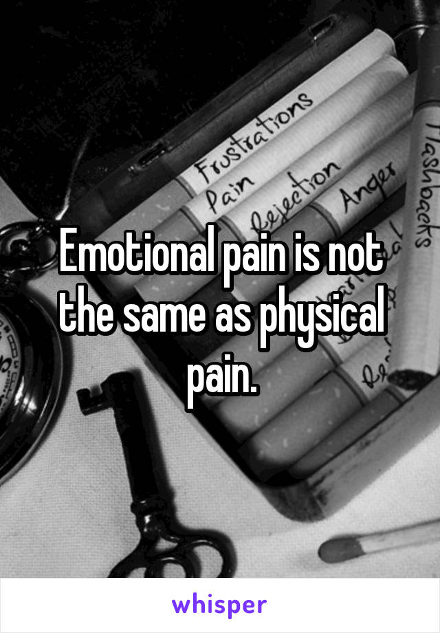 Emotional pain is not the same as physical pain.