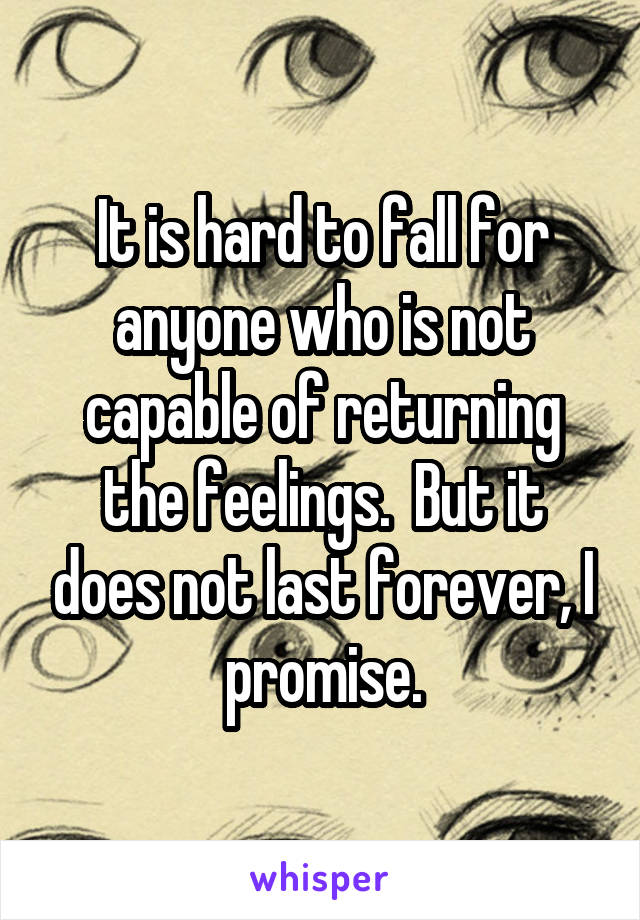 It is hard to fall for anyone who is not capable of returning the feelings.  But it does not last forever, I promise.