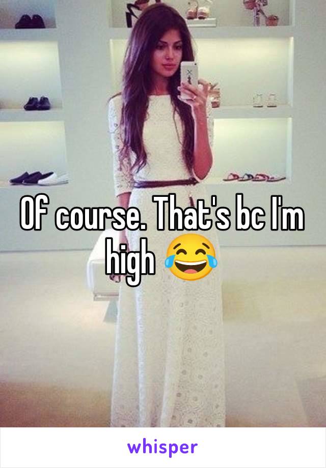 Of course. That's bc I'm high 😂