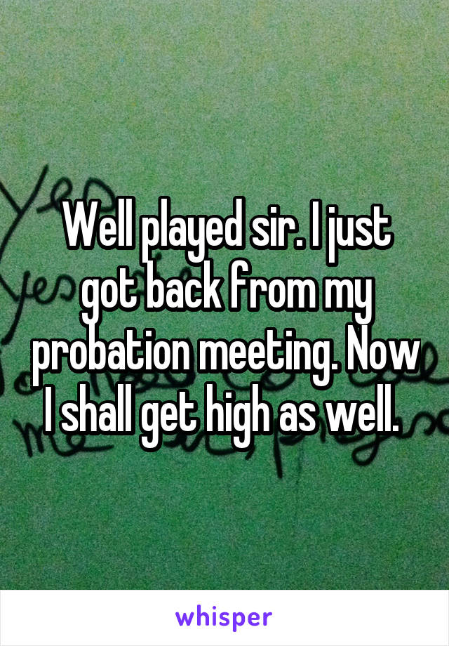 Well played sir. I just got back from my probation meeting. Now I shall get high as well. 