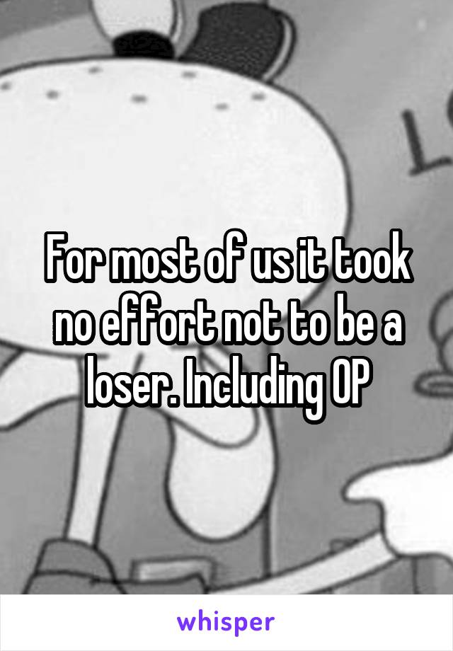 For most of us it took no effort not to be a loser. Including OP