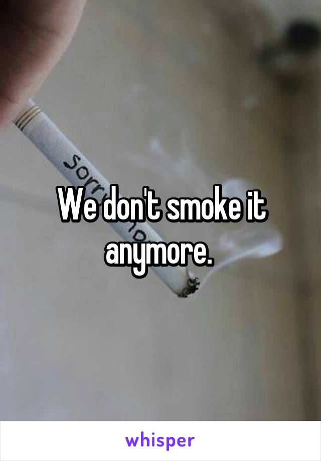 We don't smoke it anymore. 