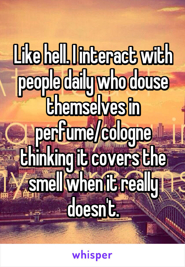 Like hell. I interact with people daily who douse themselves in perfume/cologne thinking it covers the smell when it really doesn't.