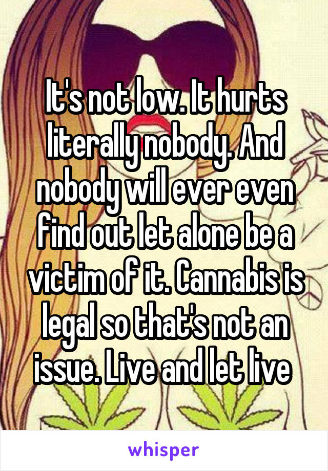 It's not low. It hurts literally nobody. And nobody will ever even find out let alone be a victim of it. Cannabis is legal so that's not an issue. Live and let live 