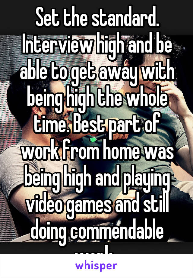 Set the standard. Interview high and be able to get away with being high the whole time. Best part of work from home was being high and playing video games and still doing commendable work. 