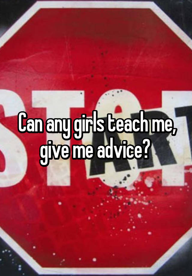 Can any girls teach me, give me advice? 