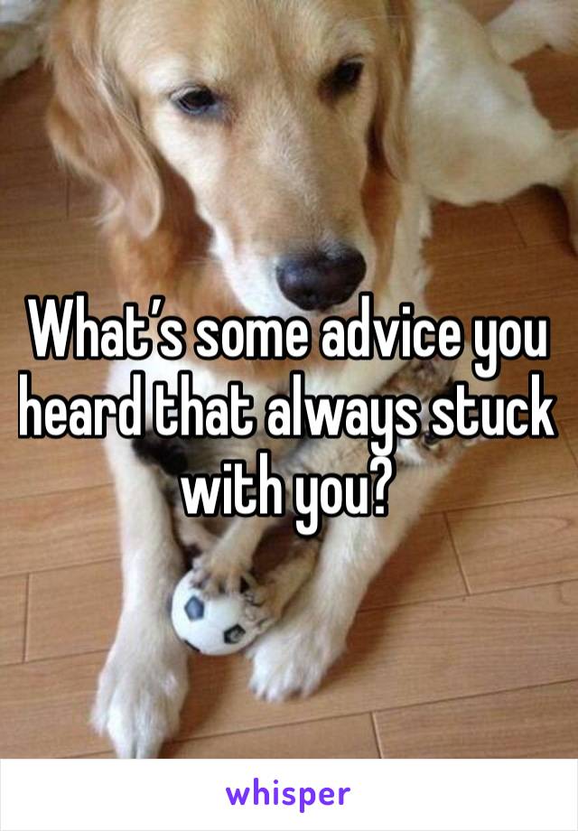 What’s some advice you heard that always stuck with you?