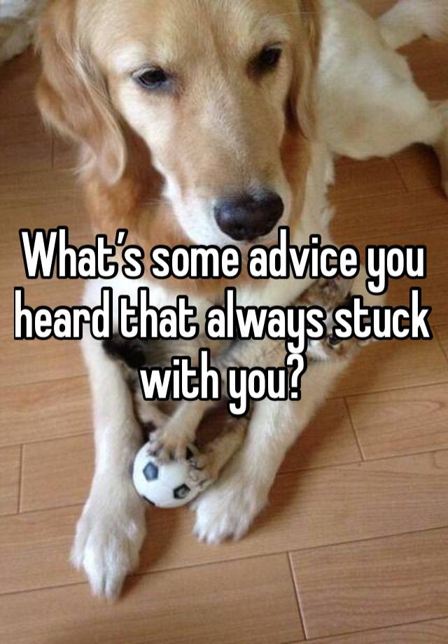 What’s some advice you heard that always stuck with you?