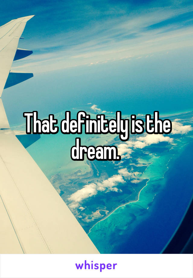 That definitely is the dream. 