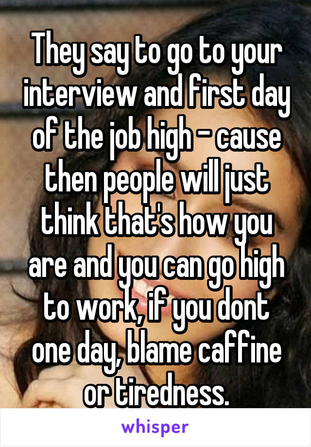 They say to go to your interview and first day of the job high - cause then people will just think that's how you are and you can go high to work, if you dont one day, blame caffine or tiredness.