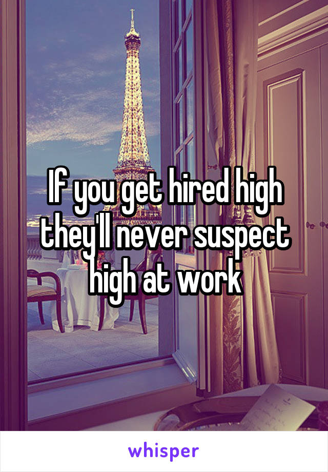 If you get hired high they'll never suspect high at work