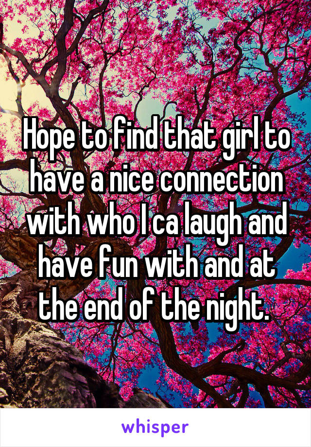 Hope to find that girl to have a nice connection with who I ca laugh and have fun with and at the end of the night. 