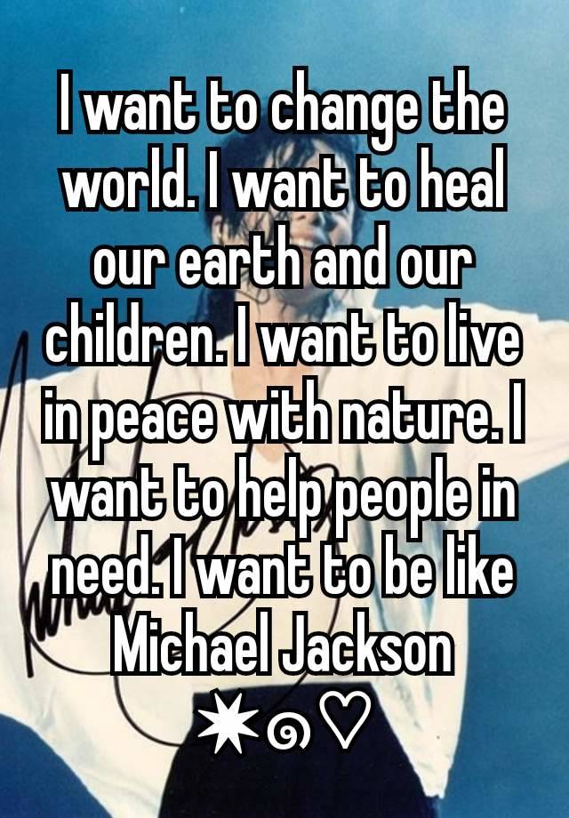 I want to change the world. I want to heal our earth and our children. I want to live in peace with nature. I want to help people in need. I want to be like Michael Jackson ✷๑♡